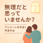 「無理だと思っていませんか？アルコール依存症と障害年金」と書かれたイラスト。窓の下で男女が寄り添っている後ろ姿。